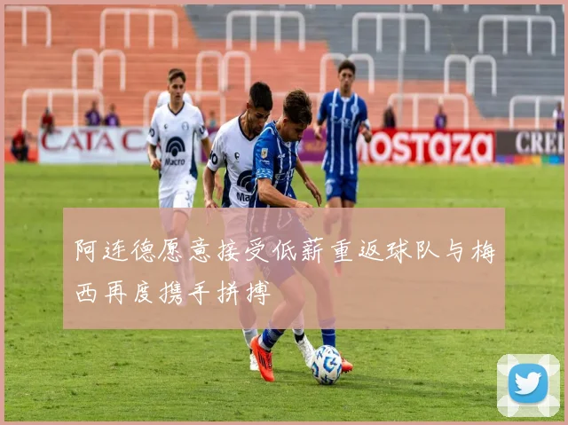 阿连德愿意接受低薪重返球队与梅西再度携手拼搏