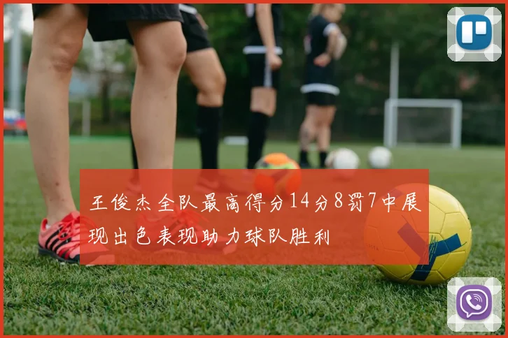 王俊杰全队最高得分14分8罚7中展现出色表现助力球队胜利