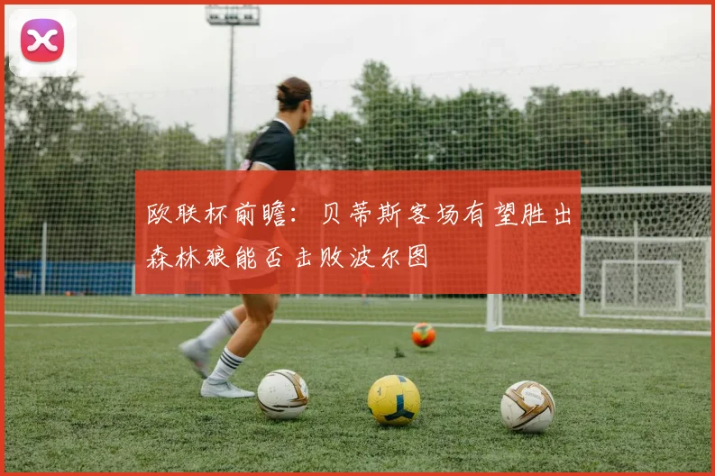 欧联杯前瞻：贝蒂斯客场有望胜出森林狼能否击败波尔图