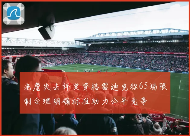 老詹失去评奖资格雷迪克称65场限制合理明确标准助力公平竞争