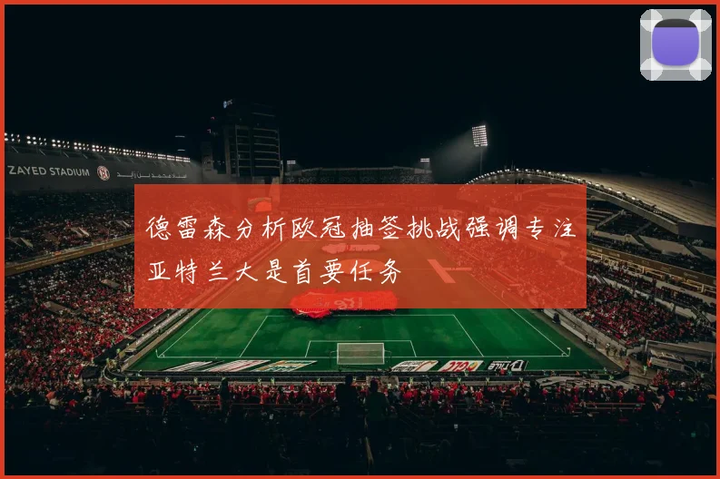 德雷森分析欧冠抽签挑战强调专注亚特兰大是首要任务
