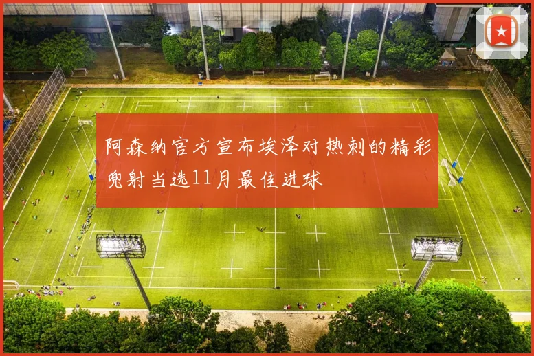 阿森纳官方宣布埃泽对热刺的精彩兜射当选11月最佳进球
