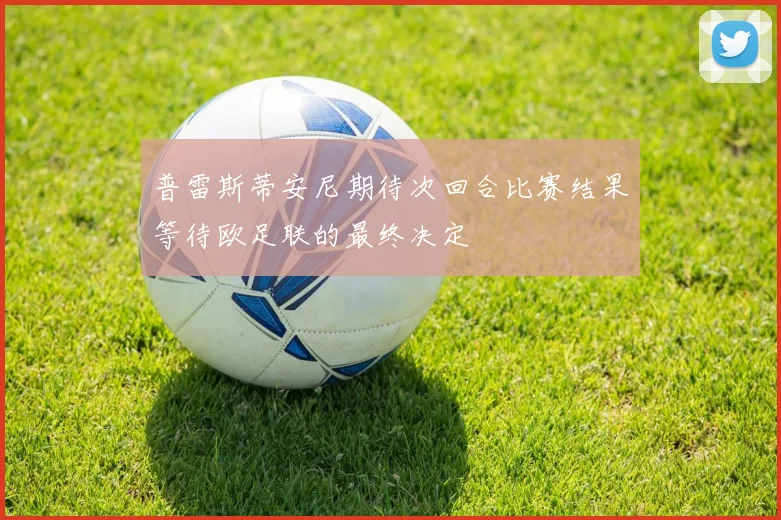 普雷斯蒂安尼期待次回合比赛结果等待欧足联的最终决定