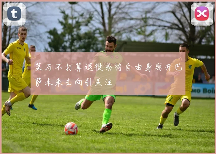 莱万不打算退役或将自由身离开巴萨未来去向引关注