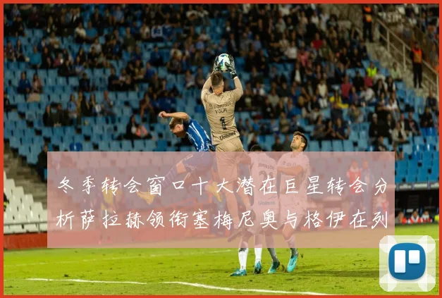 冬季转会窗口十大潜在巨星转会分析萨拉赫领衔塞梅尼奥与格伊在列