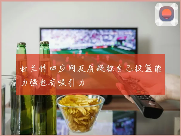 杜兰特回应网友质疑称自己投篮能力强也有吸引力
