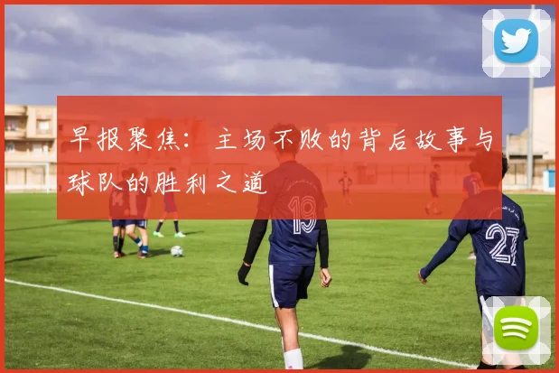 早报聚焦：主场不败的背后故事与球队的胜利之道