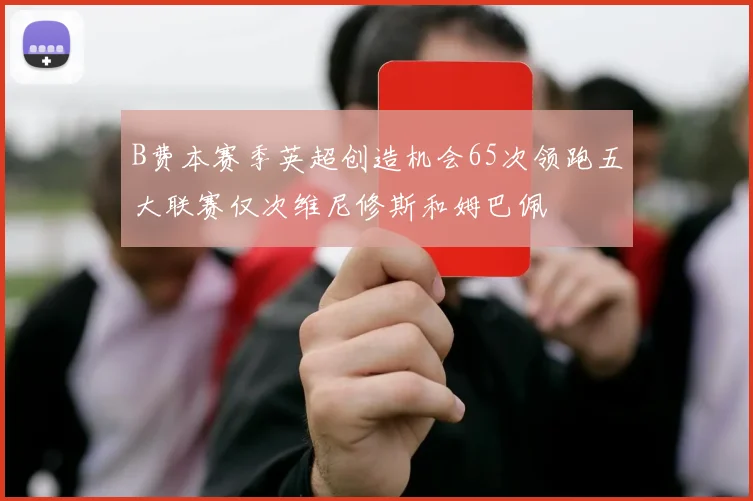 B费本赛季英超创造机会65次领跑五大联赛仅次维尼修斯和姆巴佩