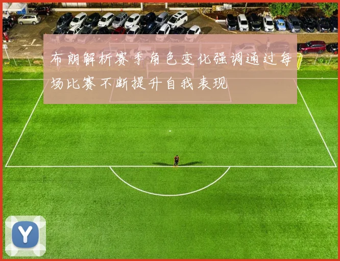 布朗解析赛季角色变化强调通过每场比赛不断提升自我表现