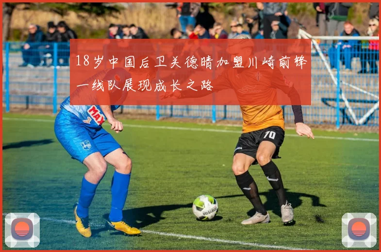 18岁中国后卫关德晴加盟川崎前锋一线队展现成长之路