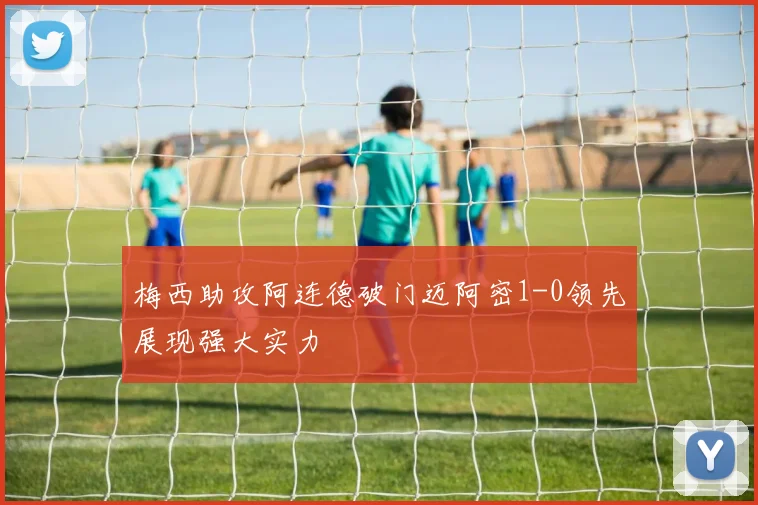 梅西助攻阿连德破门迈阿密1-0领先展现强大实力