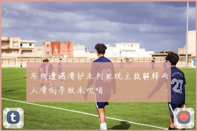 布朗遭遇滑铲未判犯规主裁解释两人滑倒导致未吹哨