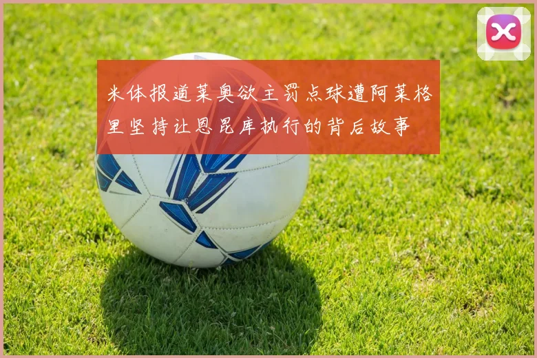 米体报道莱奥欲主罚点球遭阿莱格里坚持让恩昆库执行的背后故事