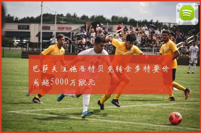 巴萨关注施洛特贝克转会多特要价或超5000万欧元