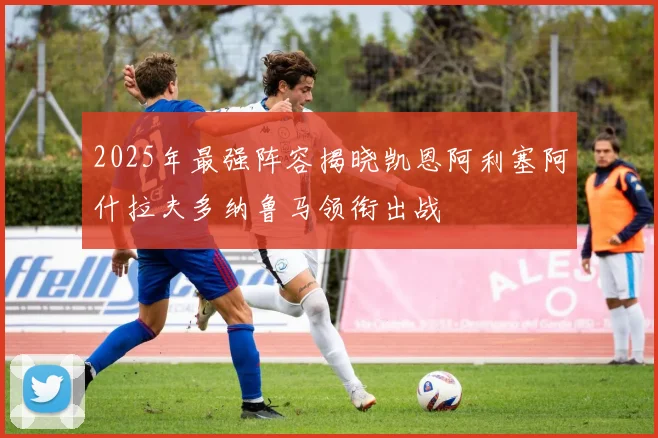 2025年最强阵容揭晓凯恩阿利塞阿什拉夫多纳鲁马领衔出战