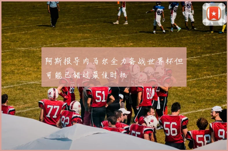 阿斯报导内马尔全力备战世界杯但可能已错过最佳时机
