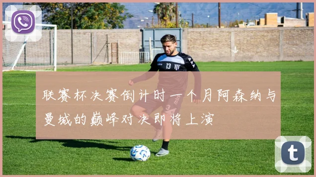 联赛杯决赛倒计时一个月阿森纳与曼城的巅峰对决即将上演