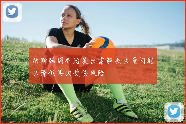 纳斯强调乔治复出需解决力量问题以降低再次受伤风险