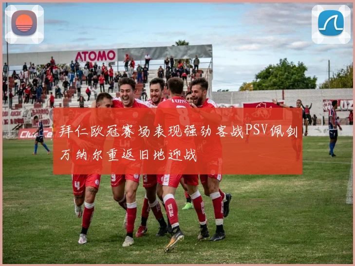 拜仁欧冠赛场表现强劲客战PSV佩剑万纳尔重返旧地迎战