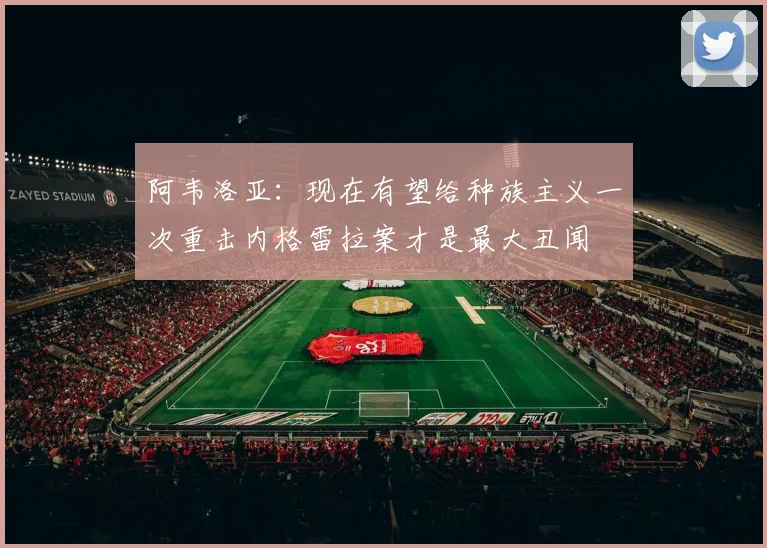 阿韦洛亚：现在有望给种族主义一次重击内格雷拉案才是最大丑闻