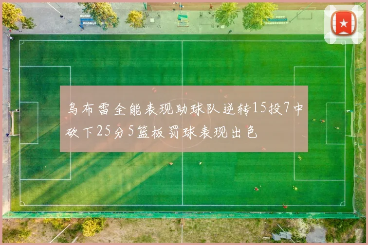 乌布雷全能表现助球队逆转15投7中砍下25分5篮板罚球表现出色