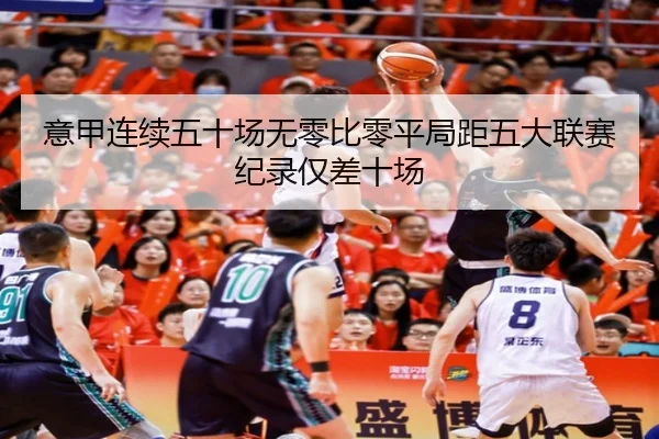 意甲连续五十场无零比零平局距五大联赛纪录仅差十场（c7c7app）