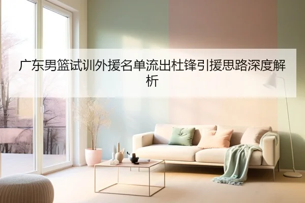 广东男篮试训外援名单流出杜锋引援思路深度解析（c7c7app）